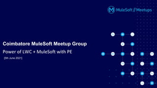 [5th June 2021]
Coimbatore MuleSoft Meetup Group
Power of LWC + MuleSoft with PE
 