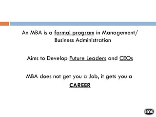 An MBA is a  formal program  in Management/ Business Administration Aims to Develop  Future Leaders  and  CEOs MBA does not get you a Job, it gets you a  CAREER 