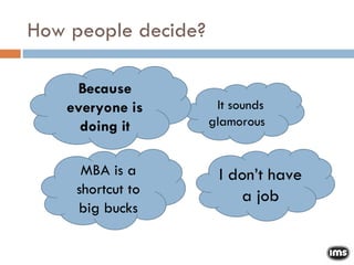 How people decide? It sounds glamorous  I don’t have a job MBA is a shortcut to big bucks Because everyone is doing it 
