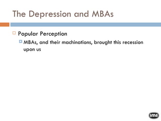 The Depression and MBAs Popular Perception MBAs, and their machinations, brought this recession upon us 