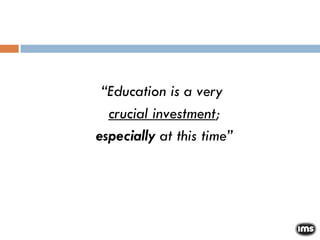 “ Education is a very  crucial investment ; especially  at this time” 