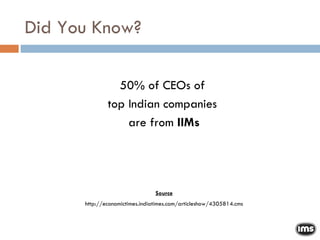 Did You Know? 50% of CEOs of  top Indian companies  are from  IIMs Source http://economictimes.indiatimes.com/articleshow/4305814.cms 