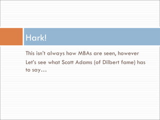 This isn’t always how MBAs are seen, however Let’s see what Scott Adams (of Dilbert fame) has to say… Hark! 