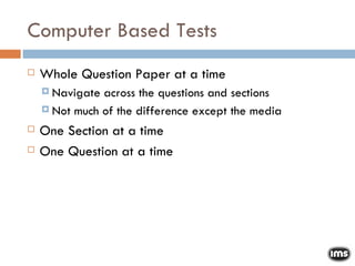 Computer Based Tests Whole Question Paper at a time Navigate across the questions and sections Not much of the difference except the media One Section at a time One Question at a time 
