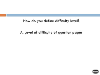 How do you define difficulty level? A. Level of difficulty of question paper 