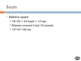 Boats Relative speed 18+36 = 54 kmph = 15 mps Distance covered in last 10 seconds 15*10=150 mts 