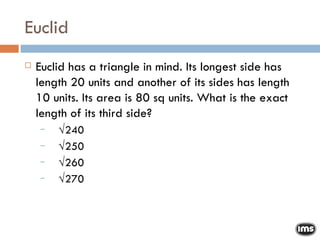 Euclid Euclid has a triangle in mind. Its longest side has length 20 units and another of its sides has length 10 units. Its area is 80 sq units. What is the exact length of its third side? √ 240 √ 250 √ 260 √ 270 