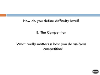 How do you define difficulty level? B. The Competition What really matters is how you do vis-à-vis competition! 