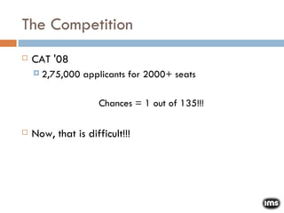 The Competition CAT '08  2,75,000 applicants for 2000+ seats Chances = 1 out of 135!!! Now, that is difficult!!! 