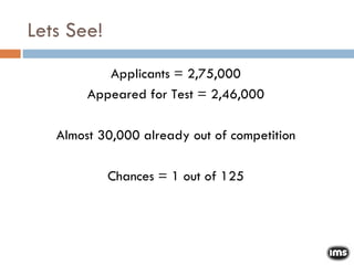 Lets See! Applicants = 2,75,000 Appeared for Test = 2,46,000 Almost 30,000 already out of competition Chances = 1 out of 125 