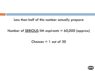 Less than half of this number actually prepare Number of  SERIOUS  IIM aspirants = 60,000 (approx)‏ Chances = 1 out of 30 