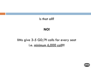 Is that all? NO! IIMs give 3-5 GD/PI calls for every seat i.e.  minimum 6,000 call !!! 