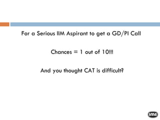 For a Serious IIM Aspirant to get a GD/PI Call  Chances = 1 out of 10!!! And you thought CAT is difficult? 
