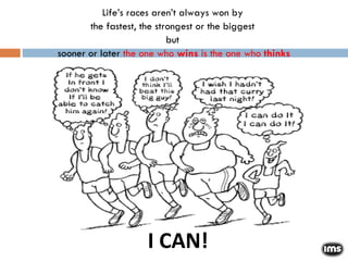 Life’s races aren’t always won by  the fastest, the strongest or the biggest  but  sooner or later  the one who  wins  is the one who  thinks I CAN! 