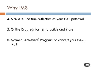Why IMS 4. SimCATs: The true reflectors of your CAT potential 5. Online Enabled: for test practice and more 6. National Achievers' Program: to convert your GD-PI call 