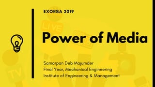 Power of Media
EXORSA 2019
Samarpan Deb Majumder
Final Year, Mechanical Engineering
Institute of Engineering & Management
 