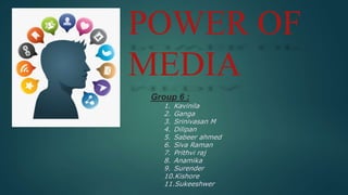 POWER OF
MEDIA
Group 6 :
1. Kavinila
2. Ganga
3. Srinivasan M
4. Dilipan
5. Sabeer ahmed
6. Siva Raman
7. Prithvi raj
8. Anamika
9. Surender
10.Kishore
11.Sukeeshwer
 