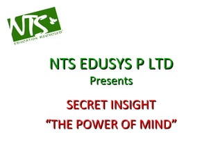 NTS EDUSYS P LTD Presents SECRET INSIGHT “ THE POWER OF MIND” 