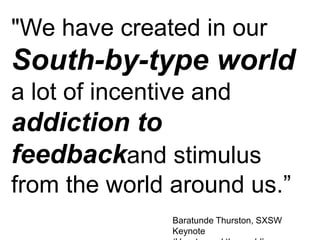 "We have created in our
South-by-type world
a lot of incentive and
addiction to
feedbackand stimulus
from the world around us.”
                Baratunde Thurston, SXSW
                Keynote
 