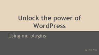 Unlock the power of
WordPress
Using mu-plugins
By Mikel King
 