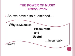 THE POWER OF MUSIC
                 INTRODUCTION

   So, we have also questioned…

     Why is Music so…
                    Pleasurable
                    and
                   Useful
                           … in our daily
    lives?
 