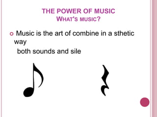 THE POWER OF MUSIC
                 WHAT'S MUSIC?

   Music is the art of combine in a sthetic
    way
     both sounds and silences.



                          +
 
