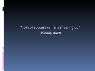 “ 70% of success in life is showing up” -Woody Allen 