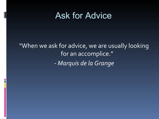 Ask for Advice "When we ask for advice, we are usually looking for an accomplice.” -  Marquis de la Grange 