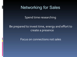 Networking for Sales Spend time researching  Be prepared to invest time, energy and effort to create a presence Focus on connections not sales 
