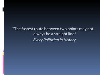 “The fastest route between two points may not always be a straight line” -  Every Politician in History 