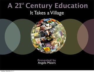 A 21 Century Education
                           st


                                It Takes a Village




                                   Presented by
                                    Angela Maiers

Tuesday, December 13, 11
 