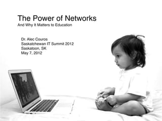The Power of Networks
And Why It Matters to Education


  Dr. Alec Couros
  Saskatchewan IT Summit 2012
  Saskatoon, SK
  May 7, 2012
 