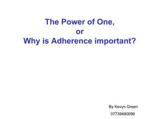 The Power of One, or Why is Adherence important? By Kevyn Green 07739480096  