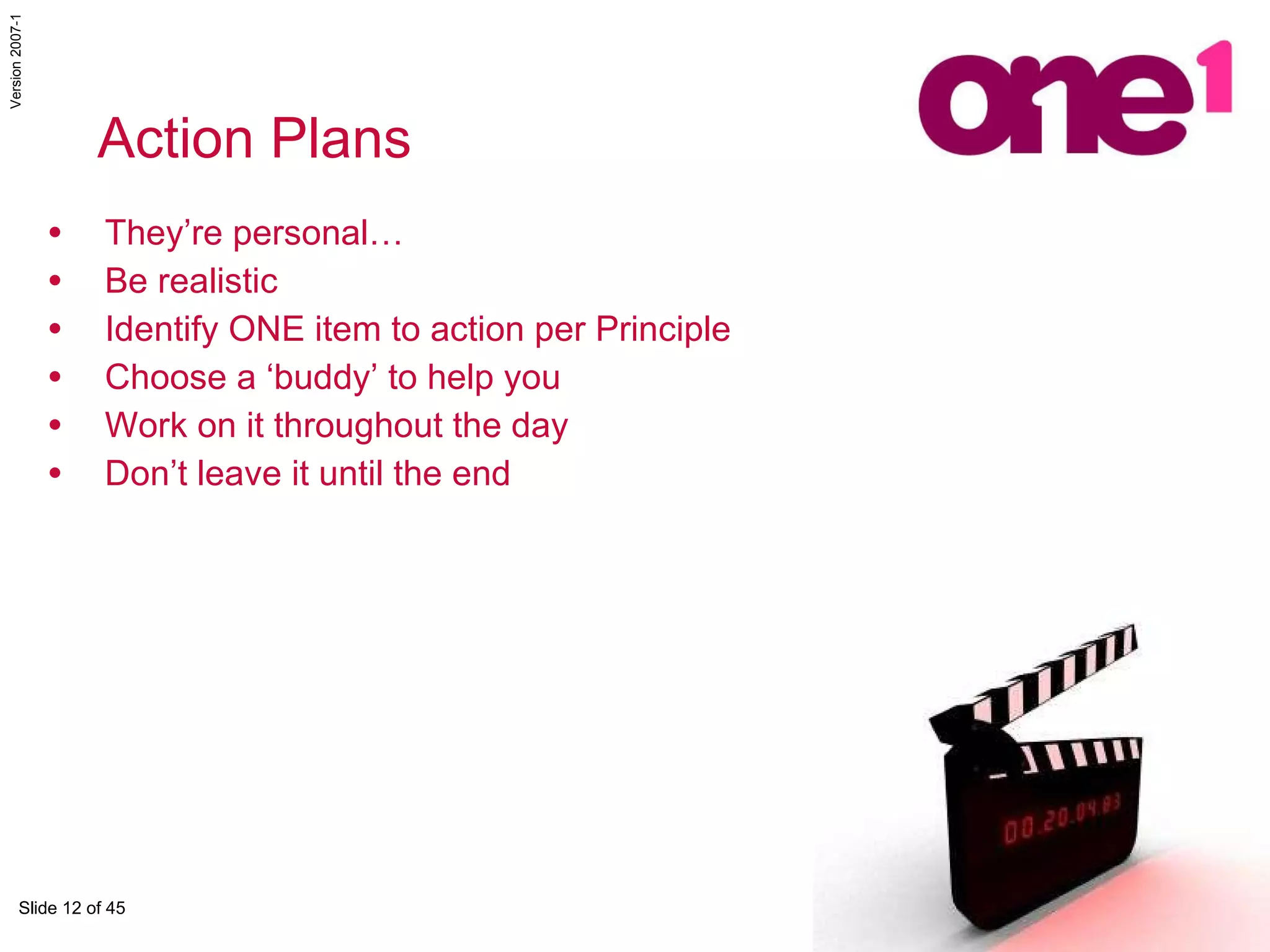Action Plans They’re personal… Be realistic Identify ONE item to action per Principle Choose a ‘buddy’ to help you Work on it throughout the day Don’t leave it until the end 