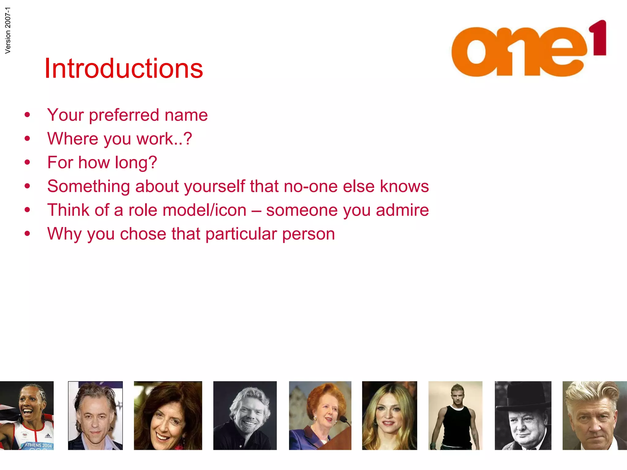 Your preferred name Where you work..? For how long? Something about yourself that no-one else knows Think of a role model/icon – someone you admire Why you chose that particular person Introductions 