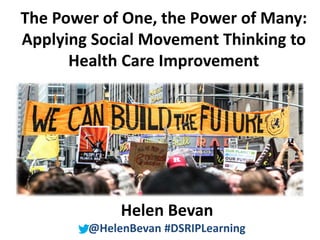 @HelenBevan #DSRIPLearning
The Power of One, the Power of Many:
Applying Social Movement Thinking to
Health Care Improvement
Helen Bevan
@HelenBevan #DSRIPLearning
 