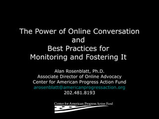 The Power of Online Conversation and  Best Practices for  Monitoring and Fostering It  Alan Rosenblatt, Ph.D. Associate Director of Online Advocacy Center for American Progress Action Fund [email_address] 202.481.8193 