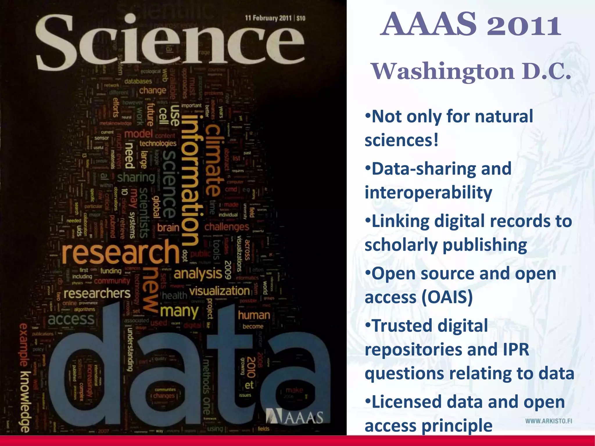 AAAS 2011
Washington D.C.
•Not only for natural
sciences!
•Data-sharing and
interoperability
•Linking digital records to
scholarly publishing
•Open source and open
access (OAIS)
•Trusted digital
repositories and IPR
questions relating to data
•Licensed data and open
access principle
 