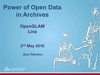 Power of Open Data
in Archives
OpenGLAM
Linz
2nd May 2016
Jussi Nuorteva
 