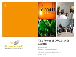 +
The Power of ORCID with
Metrics
Philip Purnell
Director – Research Services
American University of Sharjah, UAE
March, 2016
 