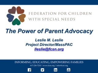INFORMING, EDUCATING, EMPOWERING FAMILIES
617-236-7210 | www.fcsn.org | info@fcsn.org
The Power of Parent Advocacy
Leslie M. Leslie
Project Director/MassPAC
lleslie@fcsn.org
 