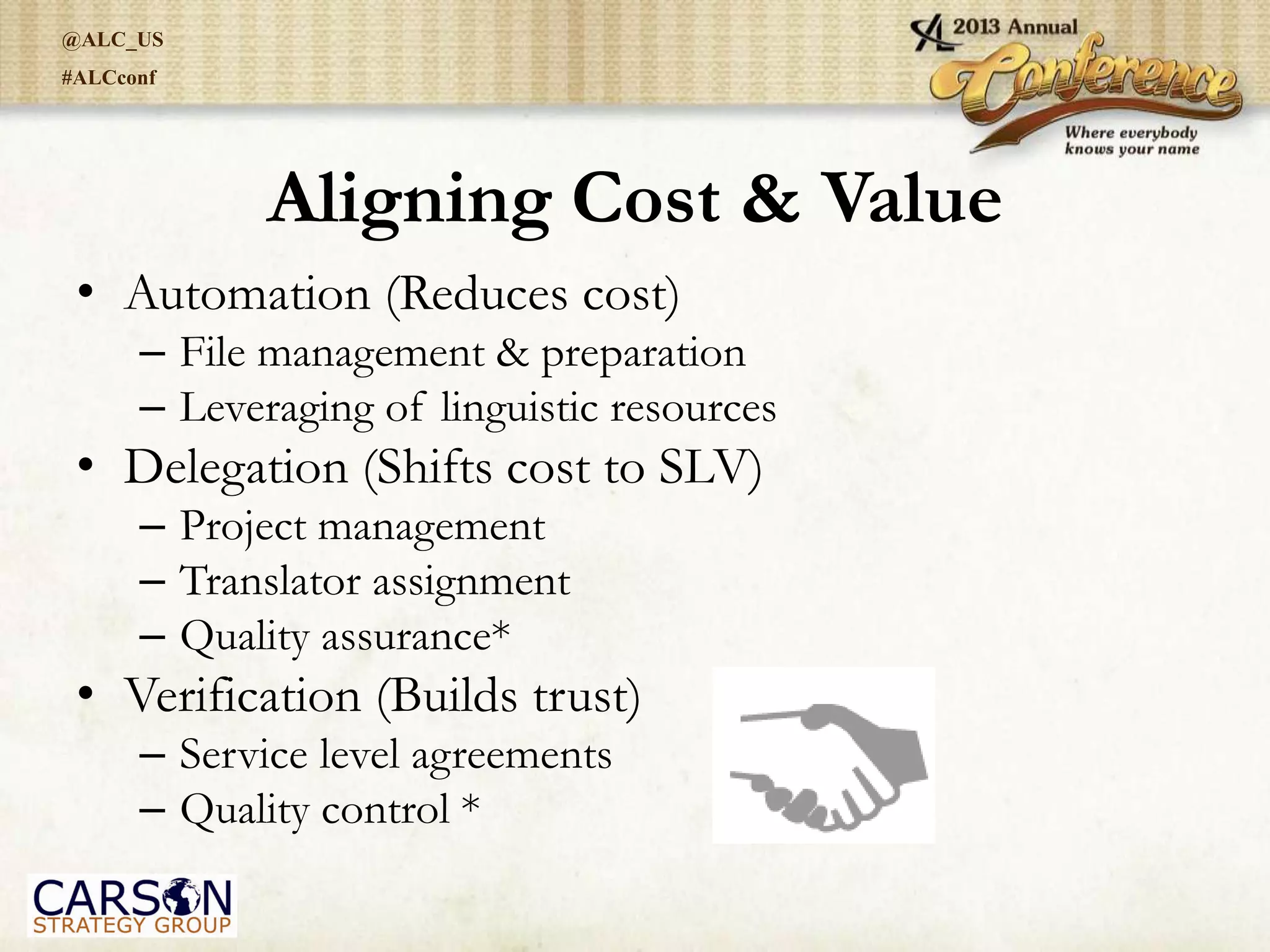 @ALC_US
#ALCconf
Aligning Cost & Value
• Automation (Reduces cost)
– File management & preparation
– Leveraging of linguistic resources
• Delegation (Shifts cost to SLV)
– Project management
– Translator assignment
– Quality assurance*
• Verification (Builds trust)
– Service level agreements
– Quality control *
 