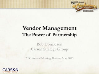Vendor Management
The Power of Partnership
Bob Donaldson
Carson Strategy Group
ALC Annual Meeting, Boston, May 2013
 