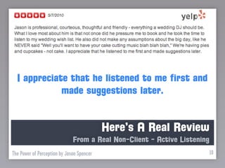 I appreciate that he listened to me first and
             made suggestions later.


                                           Here’s A Real Review
                              From a Real Non-Client - Active Listening
The Power of Perception by Jason Spencer                              10
 