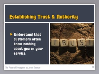 Establishing Trust & Authority


         Understand that
         customers often
         know nothing
         about you or your
         service.


The Power of Perception by Jason Spencer   13
 