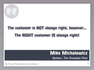 The customer is NOT always right, however...
           The RIGHT customer IS always right!



                                           Mike Michalowicz
                                            Author, The Pumpkin Plan
The Power of Perception by Jason Spencer                           21
 