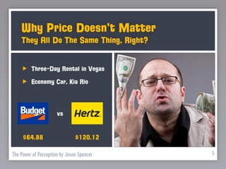 Why Price Doesn’t Matter
    They All Do The Same Thing, Right?


         Three-Day Rental in Vegas
         Economy Car, Kia Rio



                      vs


     $64.88                    $120.12

The Power of Perception by Jason Spencer   5
 