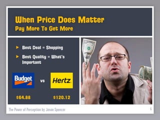 When Price Does Matter
    Pay More To Get More


         Best Deal = Shopping
         Best Quality = What’s
         Important


                      vs


     $64.88                    $120.12

The Power of Perception by Jason Spencer   6
 