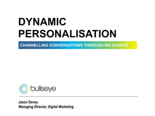 CHANNELLING CONVERSATIONS THROUGH RELEVANCE
DYNAMIC
PERSONALISATION
Jason Davey
Managing Director, Digital Marketing
 