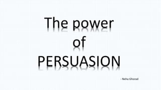 The power
of
PERSUASION
- Neha Ghorad
 